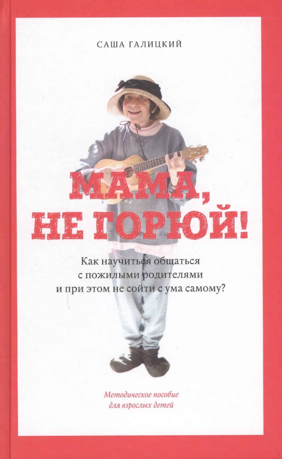 

Мама, не горюй! Как научиться общаться с пожилыми родителями и при этом не сойти с ума самому: методическое пособие для взрослых детей
