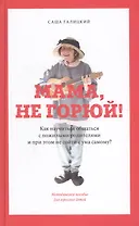 Мама, не горюй! Как научиться общаться с пожилыми родителями и при этом не сойти с ума самому: методическое пособие для взрослых детей