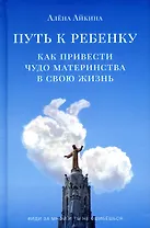 Путь к ребенку. Как привести чудо материнства в свою жизнь