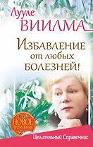 Избавление от любых болезней! Целительный справочник