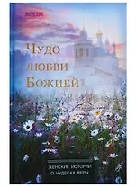 Чудо любви Божией. Женские истории о чудесах веры