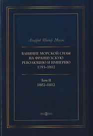 Влияние морской силы на французскую революцию и Империю 1793–1812. В 2-х томах. Том II. 1802–1812