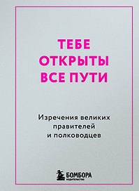 Тебе открыты все пути. Изречения великих правителей и полководцев