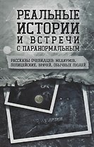 Реальные истории и встречи с паранормальным. Рассказы очевидцев: медиумов, полицейских, врачей, обычных людей