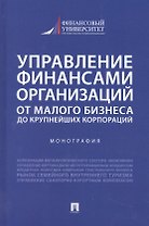 Управление финансами организаций. От малого бизнеса до крупнейших корпораций. Монография