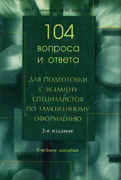 104 вопроса и ответа для подготовки к экзамену специалистов по таможенному оформлению. -2-е изд