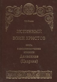Истинный воин Христов. Книга о священномученике епископе Дамаскине (Цедрике)