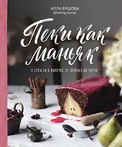 Пеки как маньяк. О страсти к выпечке: от печенья до торта!