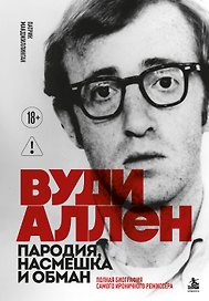 Вуди Аллен. Пародия, насмешка и обман. Полная биография самого ироничного режиссёра