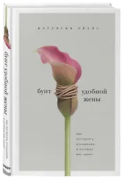 Бунт удобной жены. Как построить отношения, в которых вас ценят