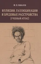 Иллюзии, галлюцинации и бредовые расстройства (учебный атлас). Учебное пособие