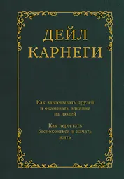 Как завоевывать друзей и оказывать влияние на людей. Как перестать беспокоиться и начать жить
