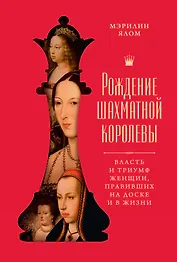 Рождение шахматной королевы: Власть и триумф женщин, правивших на доске и в жизни