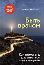 Быть врачом. Как помогать, развиваться и не выгорать