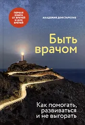Быть врачом. Как помогать, развиваться и не выгорать