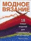 Модное вязание: 18 новых моделей для современной вязальщицы