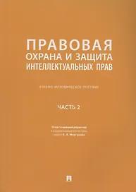 Правовая охрана и защита интеллектуальных прав. Учебно-методическое пособие. В 2-х частях. Часть 2