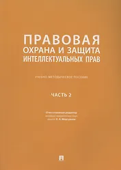 Правовая охрана и защита интеллектуальных прав. Учебно-методическое пособие. В 2-х частях. Часть 2