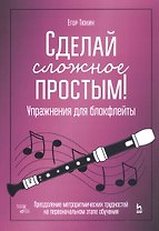 Сделай сложное простым! Упражнения для блокфлейты. Преодоление метроритмических трудностей на первоначальном этапе обучения. Учебное пособие