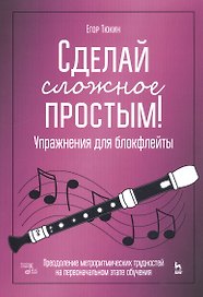 Сделай сложное простым! Упражнения для блокфлейты. Преодоление метроритмических трудностей на первоначальном этапе обучения. Учебное пособие