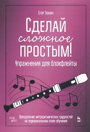 Сделай сложное простым! Упражнения для блокфлейты. Преодоление метроритмических трудностей на первоначальном этапе обучения. Учебное пособие