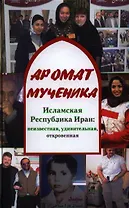 Аромат мученика. Исламская Республика Иран: неизвестная, удивительная, откровенная
