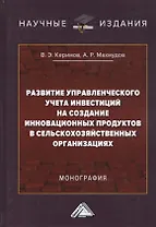 Развитие управленческого учета инвестиций на создание инновационных продуктов в сельскохозяйственных организациях. Монография