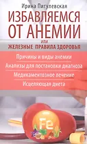 Избавляемся от анемии, или Железные правила здоровья. Причины и виды анемии. Анализы для постановки диагноза. Медикаментозное лечение. Исцеляющая диета