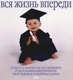 Вся жизнь впереди: Мудрость жизни для сегодняшних и завтрашних выпускников: Твое будущее в надежных руках