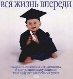 Вся жизнь впереди: Мудрость жизни для сегодняшних и завтрашних выпускников: Твое будущее в надежных руках
