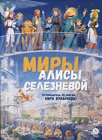 Миры Алисы Селезневой. Путеводитель по книгам Кира Булычева