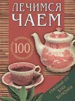 Лечимся чаем: 100 целебных рецептов приготовления и заварки