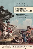 Военное просвещение. Война и культура во Французской империи от Людовика XIV до Наполеона