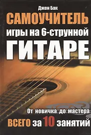 Самоучитель игры на 6-струнной гитаре. От новичка до мастера всего за 10 занятий