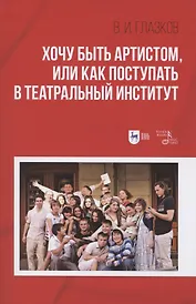 Хочу быть артистом, или Как поступать в театральный институт: Учебное пособие