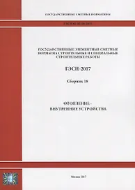 Государственные элементные сметные нормы на строительные и специальные строительные работы. ГЭСН-2017. Сборник 18. Отопление - внутренние устройства