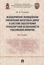 Жандармские полицейские управления железных дорог в системе обеспечения транспортной безопасности Российской империи. Монография