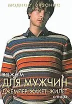 Модное вязание. Вяжем для мужчин: джемпер, жакет, жилет. Спицы