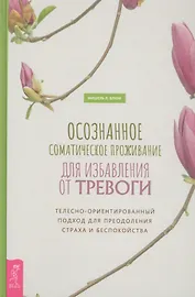 Осознанное соматическое проживание для избавления от тревоги. Телесно-ориентированный подход для преодоления страха и беспокойства