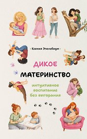 Дикое материнство: интуитивное воспитание без выгорания