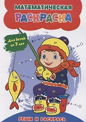 Математическая раскраска. Реши и раскрась: для детей от 7 лет
