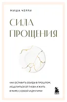 Сила прощения. Как оставить обиды в прошлом, исцелиться от гнева и жить в мире с собой и другими