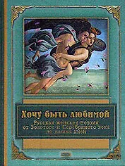 Хочу быть любимой: Русская женская поэзия от Золотого и Серебряного века до наших дней
