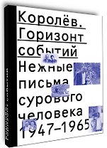 Королев. Горизонт событий. Нежные письма сурового человека. 1947–1965