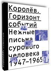 Королев. Горизонт событий. Нежные письма сурового человека. 1947–1965