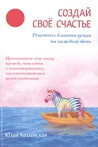Создай свое счастье. Рецепты благополучия на каждый день