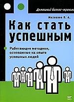 Как стать успешным: Работающие методики, основанные на опыте успешных людей