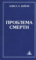 Проблема смерти. Выдержки из произведений Алисы А. Бейли и Тибетского Учителя Джуала Кхуула / 6-е изд.