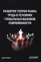 Развитие теории рынка труда в условиях глобальных вызовов современности. Монография