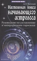 Настольная книга начинающего астролога : руководство по составлению и интерпретации гороскопа / Изд. 2-е
